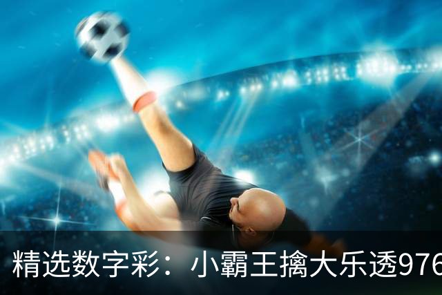 精选数字彩：小霸王擒大乐透976万 赵佳音3D近7中6